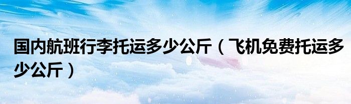 国内航班行李托运多少公斤（飞机免费托运多少公斤）