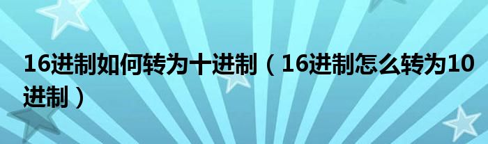 16进制如何转为十进制（16进制怎么转为10进制）