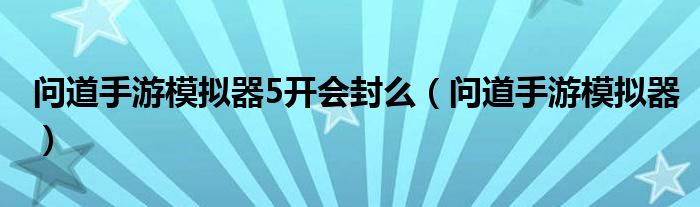 问道手游模拟器5开会封么（问道手游模拟器）