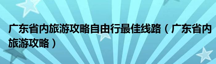 广东省内旅游攻略自由行最佳线路（广东省内旅游攻略）