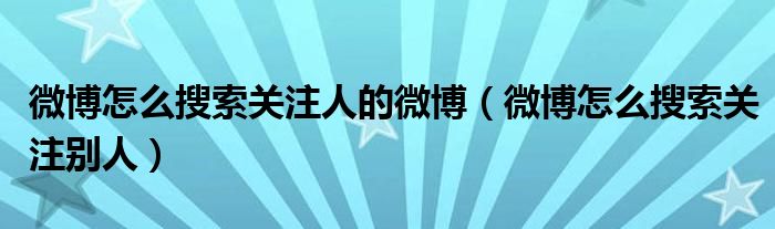 微博怎么搜索关注人的微博（微博怎么搜索关注别人）