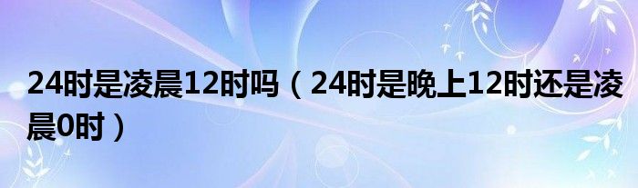 24时是凌晨12时吗（24时是晚上12时还是凌晨0时）