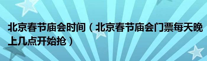 北京春节庙会时间（北京春节庙会门票每天晚上几点开始抢）