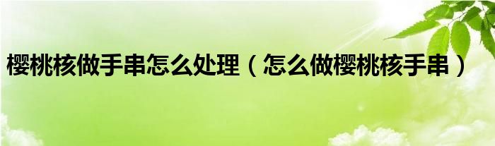 樱桃核做手串怎么处理（怎么做樱桃核手串）