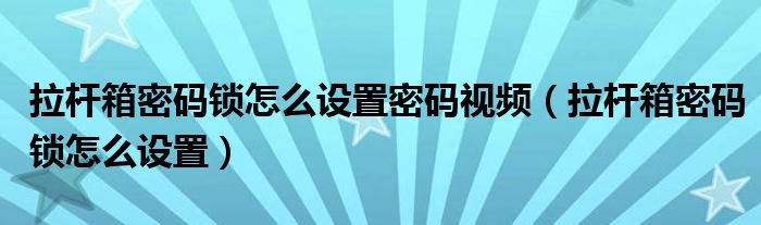 拉杆箱密码锁怎么设置密码视频（拉杆箱密码锁怎么设置）