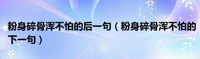 粉身碎骨浑不怕的后一句（粉身碎骨浑不怕的下一句）