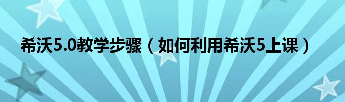 希沃5.0教学步骤（如何利用希沃5上课）