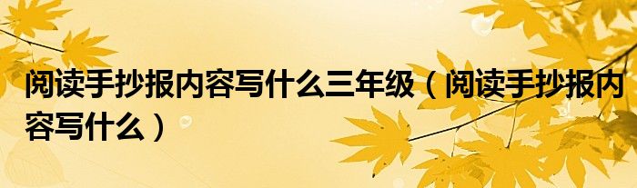 阅读手抄报内容写什么三年级（阅读手抄报内容写什么）