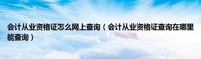 会计从业资格证怎么网上查询（会计从业资格证查询在哪里能查询）