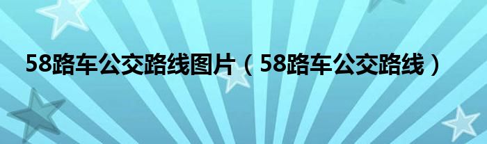 58路车公交路线图片（58路车公交路线）