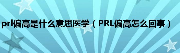 prl偏高是什么意思医学（PRL偏高怎么回事）