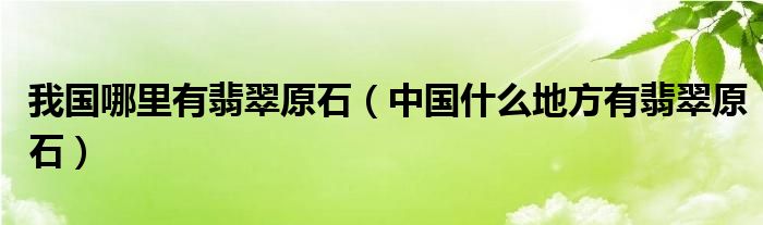 我国哪里有翡翠原石（中国什么地方有翡翠原石）