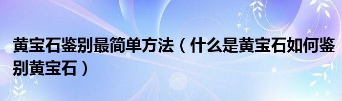 黄宝石鉴别最简单方法（什么是黄宝石如何鉴别黄宝石）