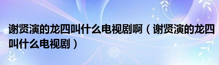 谢贤演的龙四叫什么电视剧啊（谢贤演的龙四叫什么电视剧）