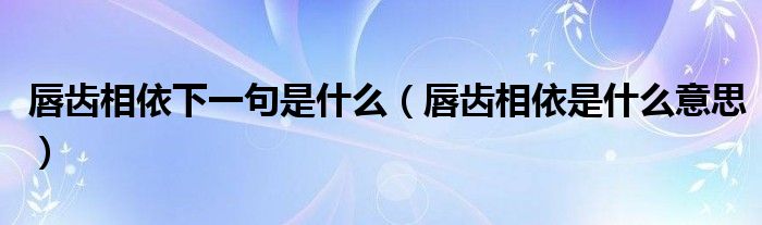 唇齿相依下一句是什么（唇齿相依是什么意思）