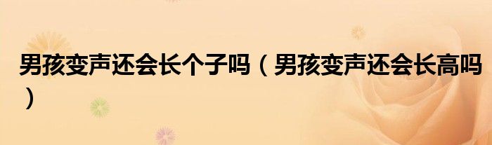 男孩变声还会长个子吗（男孩变声还会长高吗）