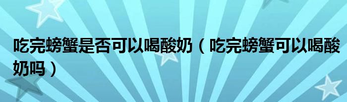 吃完螃蟹是否可以喝酸奶（吃完螃蟹可以喝酸奶吗）