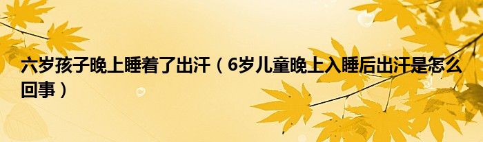 六岁孩子晚上睡着了出汗（6岁儿童晚上入睡后出汗是怎么回事）