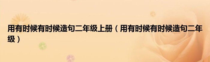 用有时候有时候造句二年级上册（用有时候有时候造句二年级）