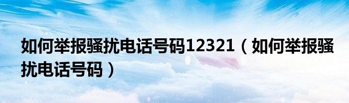 如何举报骚扰电话号码12321（如何举报骚扰电话号码）