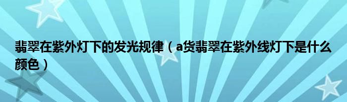 翡翠在紫外灯下的发光规律（a货翡翠在紫外线灯下是什么颜色）