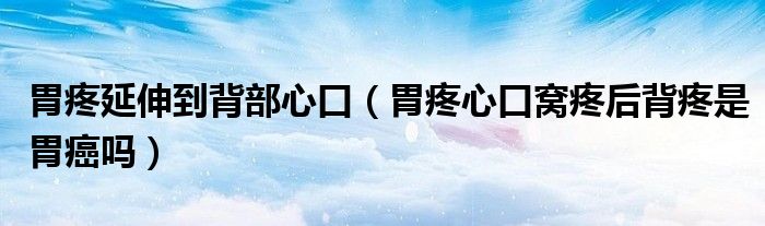 胃疼延伸到背部心口（胃疼心口窝疼后背疼是胃癌吗）