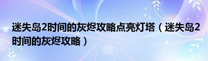 迷失岛2时间的灰烬攻略点亮灯塔（迷失岛2时间的灰烬攻略）