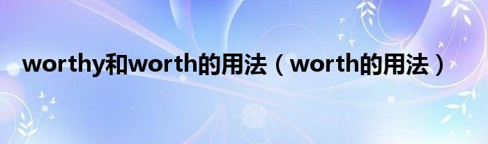 worthy和worth的用法（worth的用法）