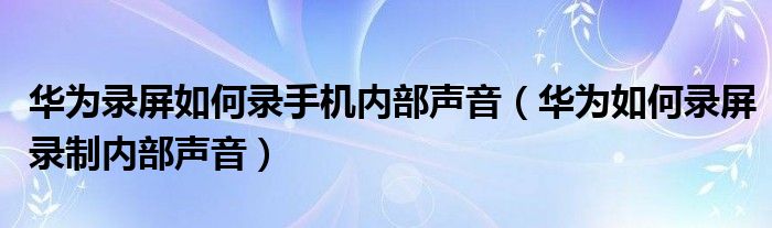 华为录屏如何录手机内部声音（华为如何录屏录制内部声音）