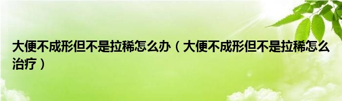 大便不成形但不是拉稀怎么办（大便不成形但不是拉稀怎么治疗）