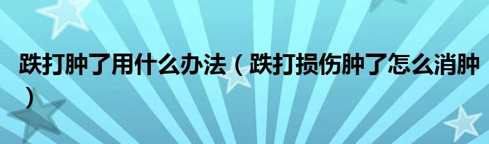 跌打肿了用什么办法（跌打损伤肿了怎么消肿）