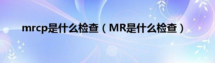 mrcp是什么检查（MR是什么检查）