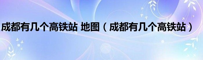 成都有几个高铁站 地图（成都有几个高铁站）