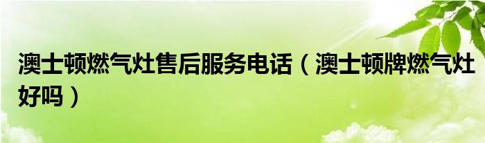 澳士顿燃气灶售后服务电话（澳士顿牌燃气灶好吗）