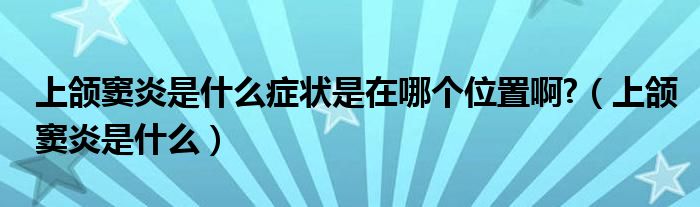 上颌窦炎是什么症状是在哪个位置啊?（上颌窦炎是什么）