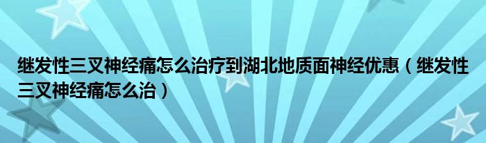 继发性三叉神经痛怎么治疗到湖北地质面神经优惠（继发性三叉神经痛怎么治）