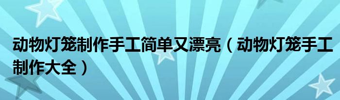 动物灯笼制作手工简单又漂亮（动物灯笼手工制作大全）