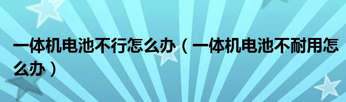 一体机电池不行怎么办（一体机电池不耐用怎么办）