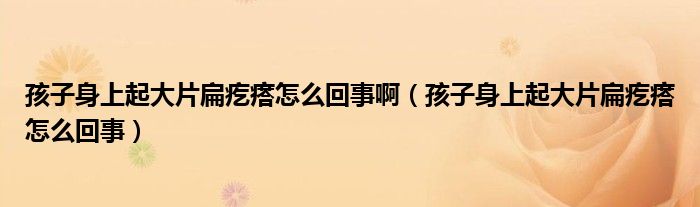 孩子身上起大片扁疙瘩怎么回事啊（孩子身上起大片扁疙瘩怎么回事）