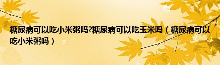 糖尿病可以吃小米粥吗?糖尿病可以吃玉米吗（糖尿病可以吃小米粥吗）