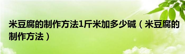 米豆腐的制作方法1斤米加多少碱（米豆腐的制作方法）