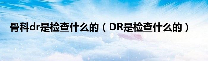 骨科dr是检查什么的（DR是检查什么的）