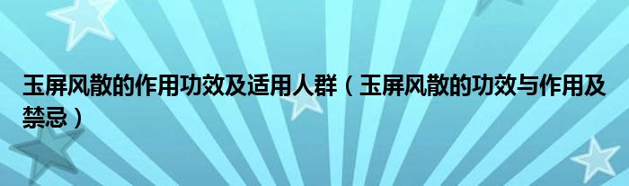 玉屏风散的作用功效及适用人群（玉屏风散的功效与作用及禁忌）