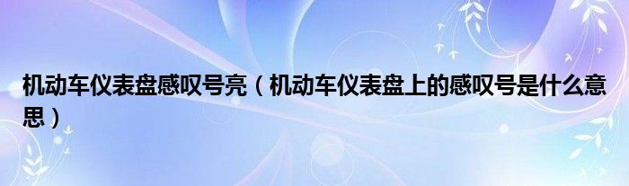 机动车仪表盘感叹号亮（机动车仪表盘上的感叹号是什么意思）