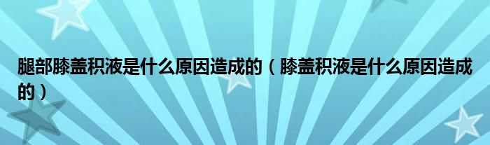 腿部膝盖积液是什么原因造成的（膝盖积液是什么原因造成的）