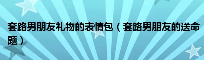 套路男朋友礼物的表情包（套路男朋友的送命题）