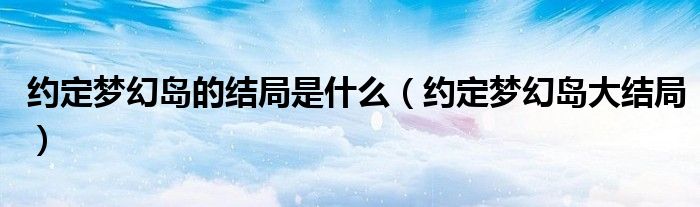 约定梦幻岛的结局是什么（约定梦幻岛大结局）