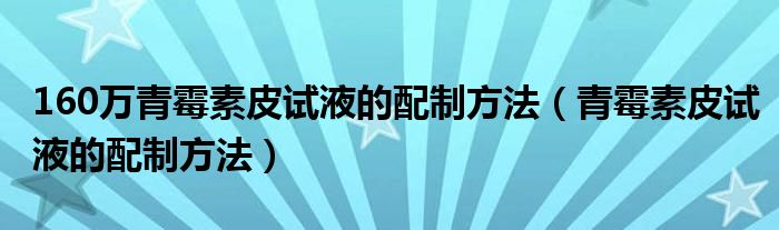 160万青霉素皮试液的配制方法（青霉素皮试液的配制方法）