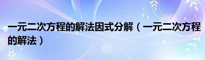 一元二次方程的解法因式分解（一元二次方程的解法）