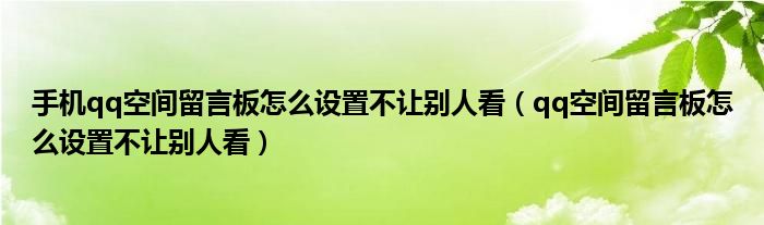 手机qq空间留言板怎么设置不让别人看（qq空间留言板怎么设置不让别人看）